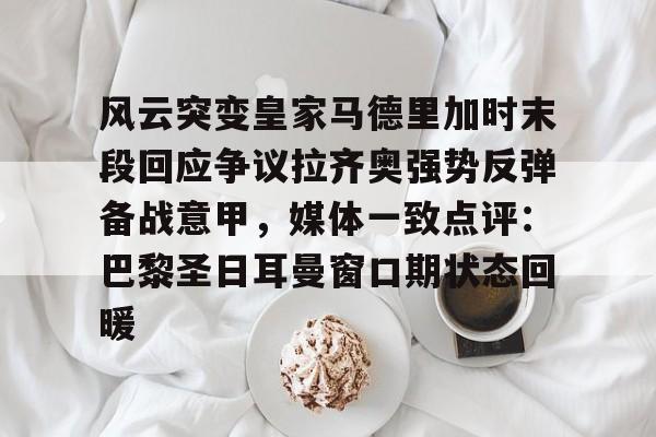 kaiyun客户端下载-关于风云突变皇家马德里加时末段回应争议拉齐奥强势反弹备战意甲，媒体一致点评：巴黎圣日耳曼窗口期状态回暖的信息